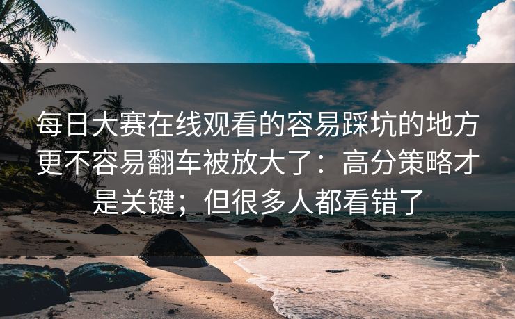 每日大赛在线观看的容易踩坑的地方更不容易翻车被放大了:高分策略才是关键;但很多人都看错了 每日大赛在线观看的容易踩坑的地方更不容易翻车被放大了:高分策略才是关键;但很多人都看错了