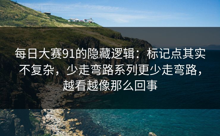 每日大赛91的隐藏逻辑：标记点其实不复杂，少走弯路系列更少走弯路，越看越像那么回事