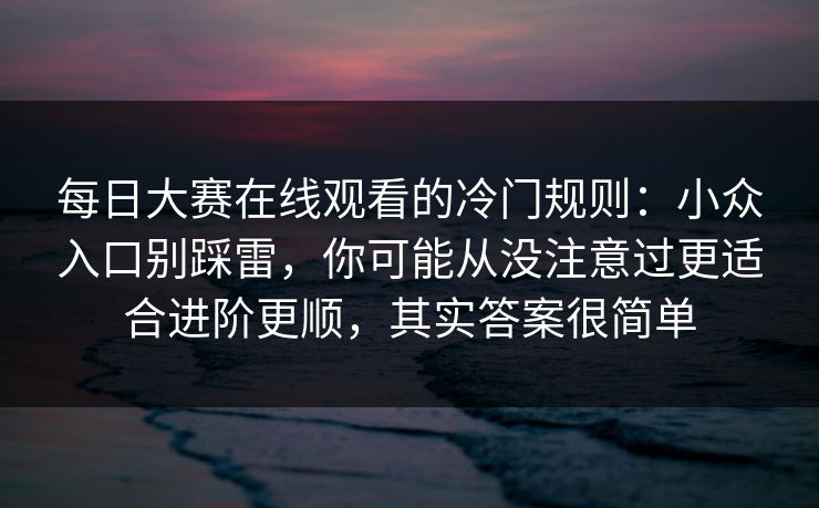 每日大赛在线观看的冷门规则：小众入口别踩雷，你可能从没注意过更适合进阶更顺，其实答案很简单