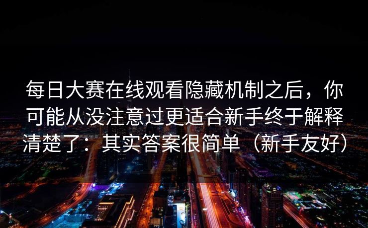 每日大赛在线观看隐藏机制之后，你可能从没注意过更适合新手终于解释清楚了：其实答案很简单（新手友好）
