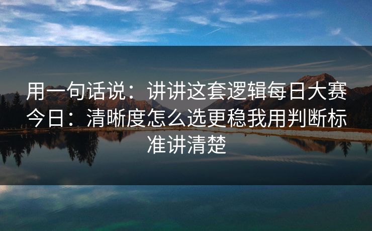 用一句话说：讲讲这套逻辑每日大赛今日：清晰度怎么选更稳我用判断标准讲清楚