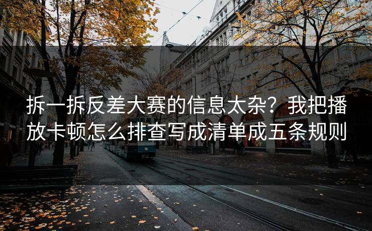 拆一拆反差大赛的信息太杂？我把播放卡顿怎么排查写成清单成五条规则