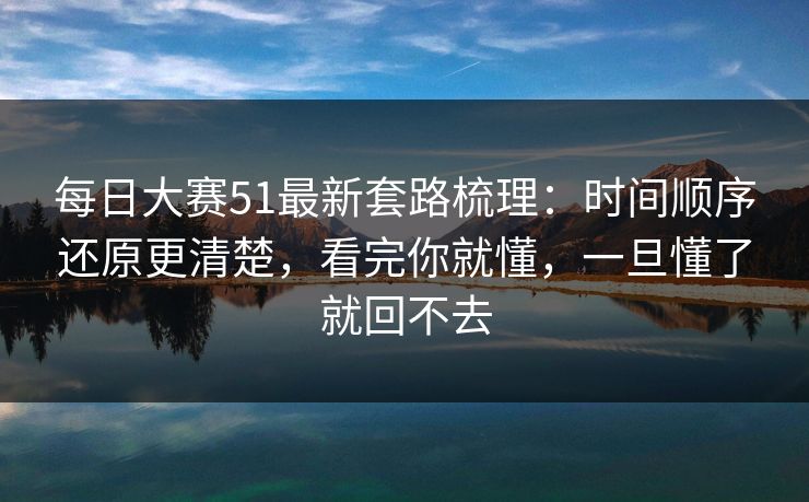 每日大赛51最新套路梳理：时间顺序还原更清楚，看完你就懂，一旦懂了就回不去