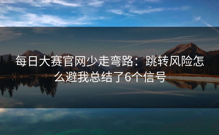 每日大赛官网少走弯路：跳转风险怎么避我总结了6个信号