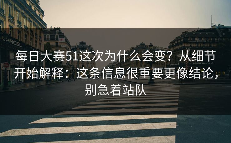 每日大赛51这次为什么会变？从细节开始解释：这条信息很重要更像结论，别急着站队