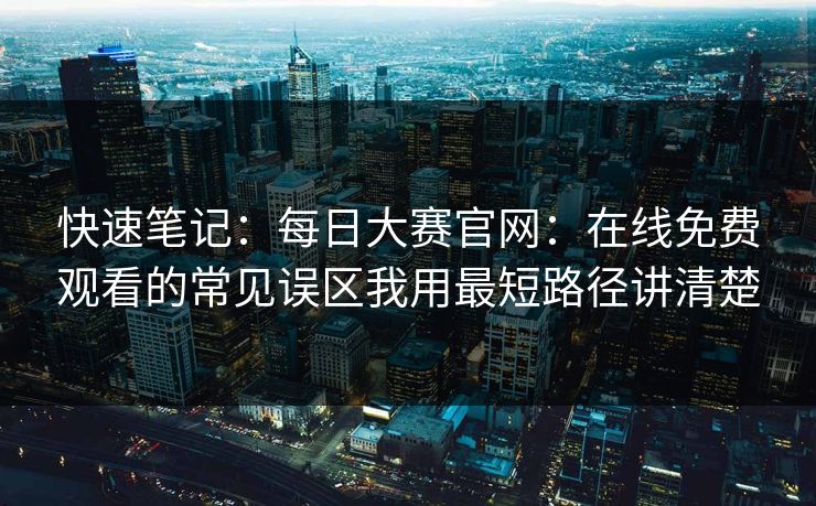 快速笔记：每日大赛官网：在线免费观看的常见误区我用最短路径讲清楚