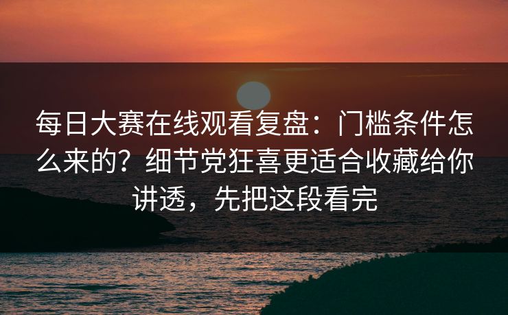 每日大赛在线观看复盘：门槛条件怎么来的？细节党狂喜更适合收藏给你讲透，先把这段看完