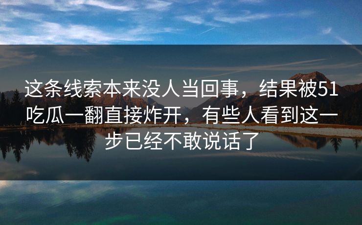 这条线索本来没人当回事，结果被51吃瓜一翻直接炸开，有些人看到这一步已经不敢说话了