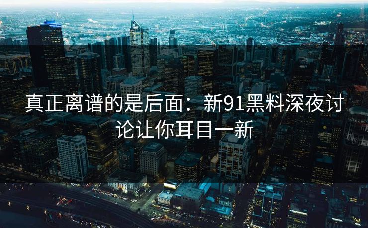 真正离谱的是后面:新91黑料深夜讨论让你耳目一新 真正离谱的是后面:新91黑料深夜讨论让你耳目一新