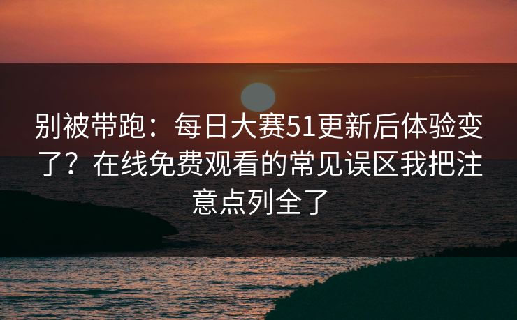 别被带跑:每日大赛51更新后体验变了?在线免费观看的常见误区我把注意点列全了 别被带跑:每日大赛51更新后体验变了?在线免费观看的常见误区我把注意点列全了