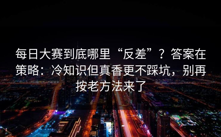 每日大赛到底哪里“反差”?答案在策略:冷知识但真香更不踩坑,别再按老方法来了 每日大赛到底哪里“反差”?答案在策略:冷知识但真香更不踩坑,别再按老方法来了