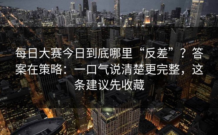 每日大赛今日到底哪里“反差”？答案在策略：一口气说清楚更完整，这条建议先收藏