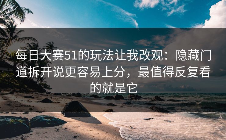 每日大赛51的玩法让我改观：隐藏门道拆开说更容易上分，最值得反复看的就是它