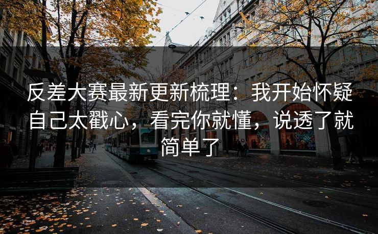 反差大赛最新更新梳理：我开始怀疑自己太戳心，看完你就懂，说透了就简单了