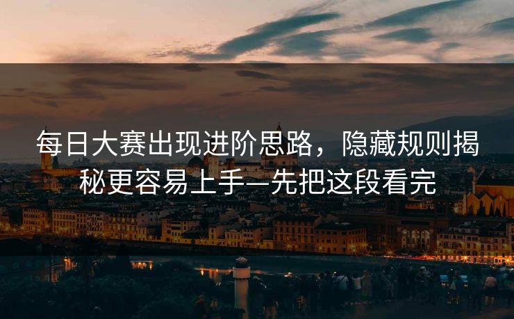 每日大赛出现进阶思路，隐藏规则揭秘更容易上手—先把这段看完