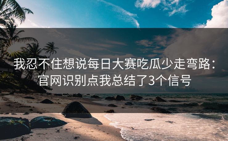 我忍不住想说每日大赛吃瓜少走弯路：官网识别点我总结了3个信号