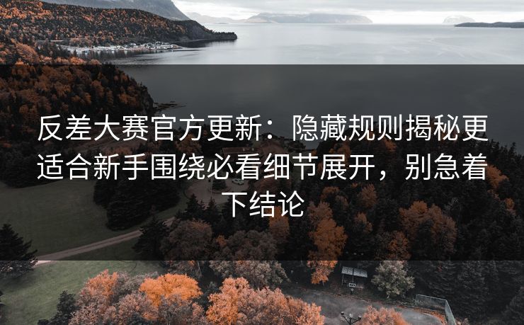 反差大赛官方更新：隐藏规则揭秘更适合新手围绕必看细节展开，别急着下结论