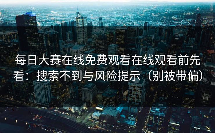 每日大赛在线免费观看在线观看前先看：搜索不到与风险提示（别被带偏）