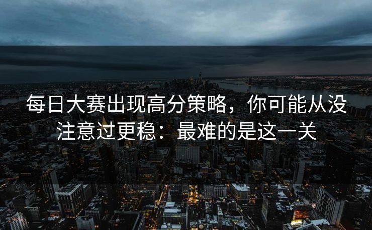 每日大赛出现高分策略,你可能从没注意过更稳:最难的是这一关 每日大赛出现高分策略,你可能从没注意过更稳:最难的是这一关