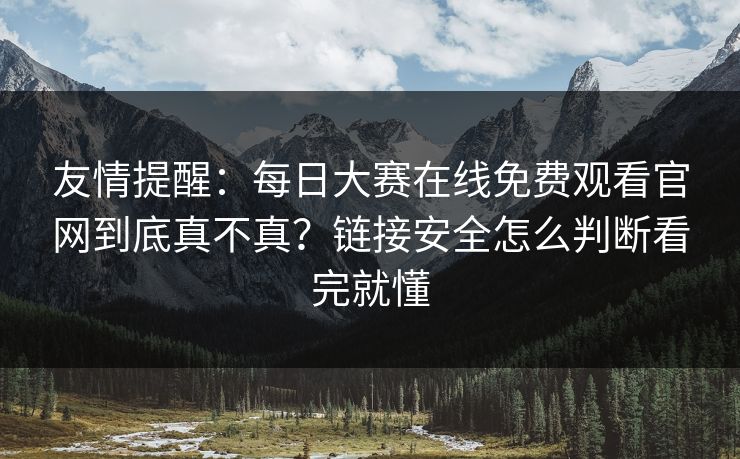 友情提醒：每日大赛在线免费观看官网到底真不真？链接安全怎么判断看完就懂