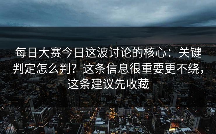 每日大赛今日这波讨论的核心：关键判定怎么判？这条信息很重要更不绕，这条建议先收藏