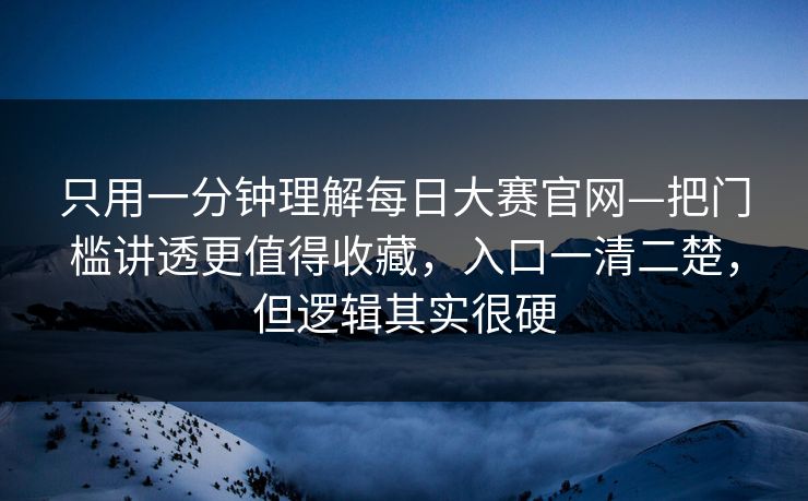 只用一分钟理解每日大赛官网—把门槛讲透更值得收藏，入口一清二楚，但逻辑其实很硬