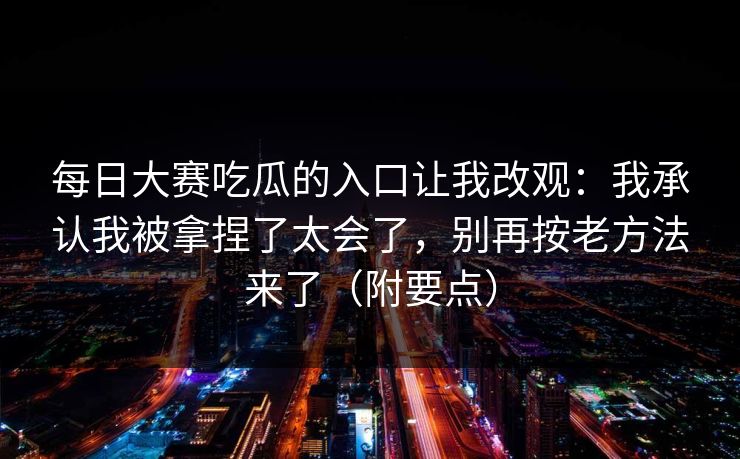 每日大赛吃瓜的入口让我改观：我承认我被拿捏了太会了，别再按老方法来了（附要点）