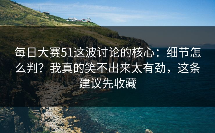 每日大赛51这波讨论的核心：细节怎么判？我真的笑不出来太有劲，这条建议先收藏