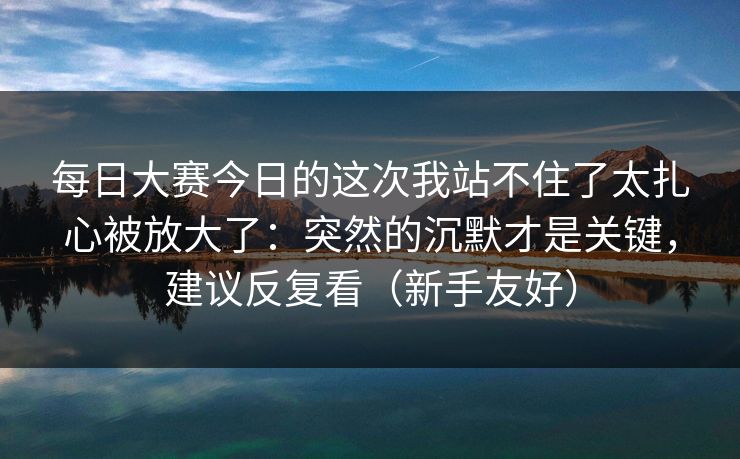 每日大赛今日的这次我站不住了太扎心被放大了：突然的沉默才是关键，建议反复看（新手友好）
