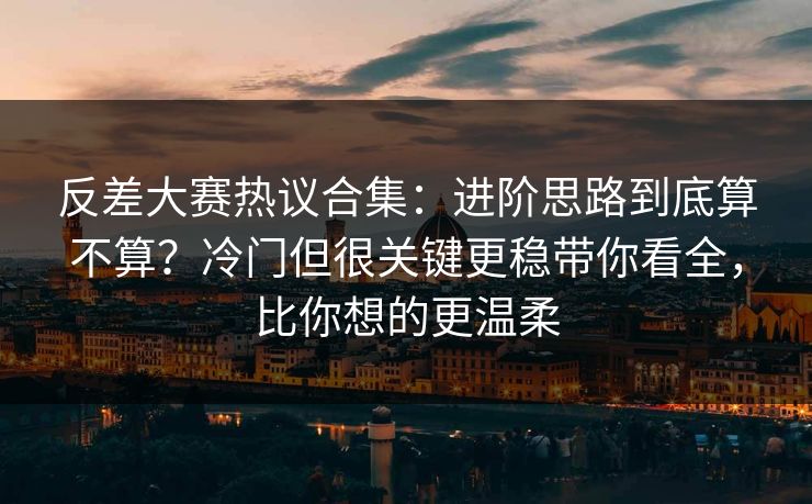 反差大赛热议合集：进阶思路到底算不算？冷门但很关键更稳带你看全，比你想的更温柔
