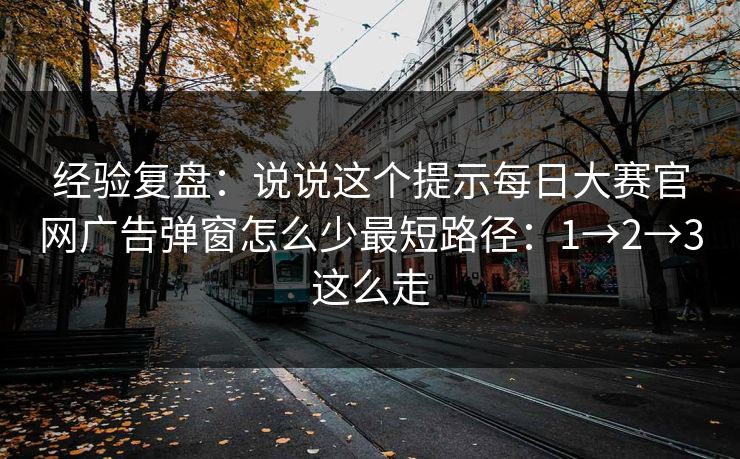 经验复盘：说说这个提示每日大赛官网广告弹窗怎么少最短路径：1→2→3这么走