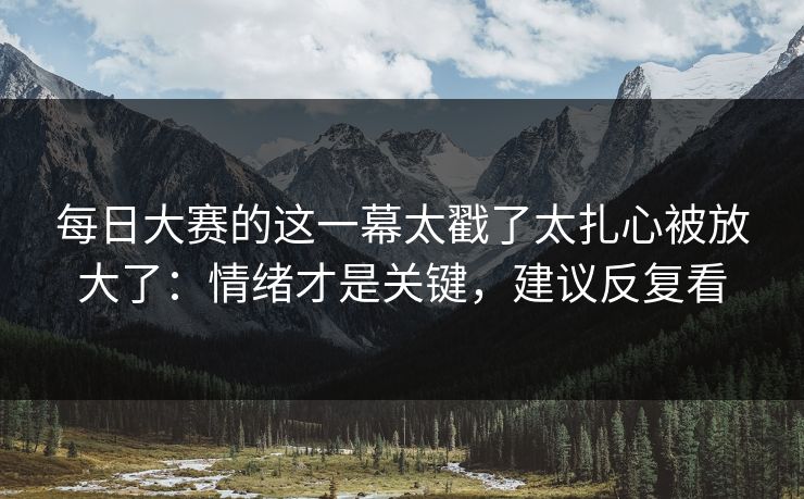 每日大赛的这一幕太戳了太扎心被放大了：情绪才是关键，建议反复看