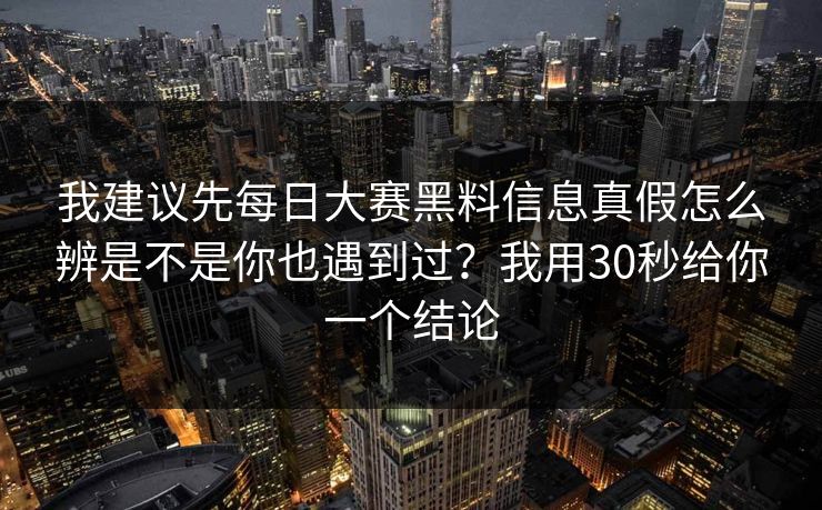 我建议先每日大赛黑料信息真假怎么辨是不是你也遇到过？我用30秒给你一个结论