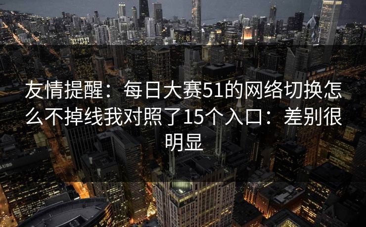 友情提醒：每日大赛51的网络切换怎么不掉线我对照了15个入口：差别很明显