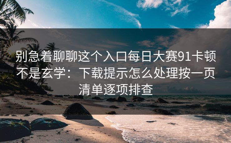 别急着聊聊这个入口每日大赛91卡顿不是玄学：下载提示怎么处理按一页清单逐项排查