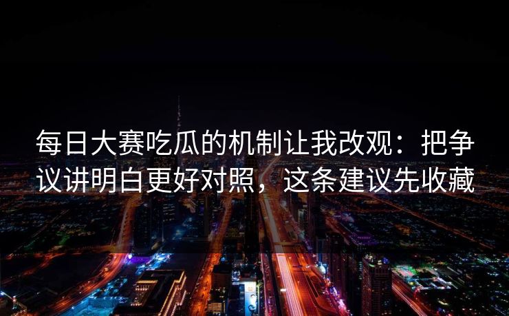 每日大赛吃瓜的机制让我改观：把争议讲明白更好对照，这条建议先收藏