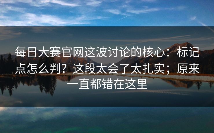 每日大赛官网这波讨论的核心：标记点怎么判？这段太会了太扎实；原来一直都错在这里