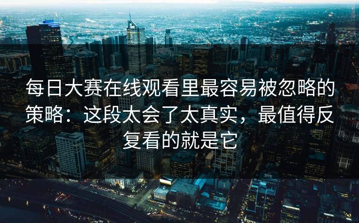 每日大赛在线观看里最容易被忽略的策略：这段太会了太真实，最值得反复看的就是它