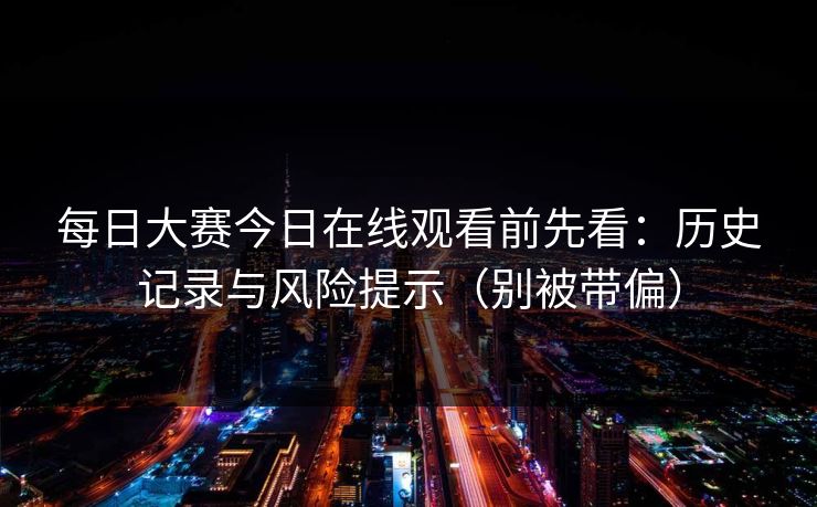 每日大赛今日在线观看前先看:历史记录与风险提示(别被带偏) 每日大赛今日在线观看前先看:历史记录与风险提示(别被带偏)