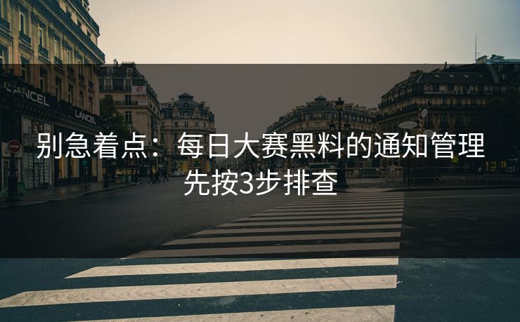 别急着点：每日大赛黑料的通知管理先按3步排查