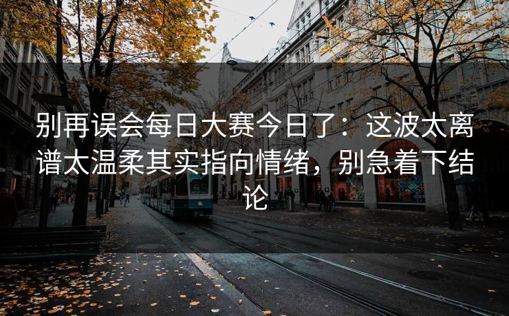 别再误会每日大赛今日了：这波太离谱太温柔其实指向情绪，别急着下结论