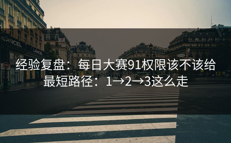 经验复盘：每日大赛91权限该不该给最短路径：1→2→3这么走