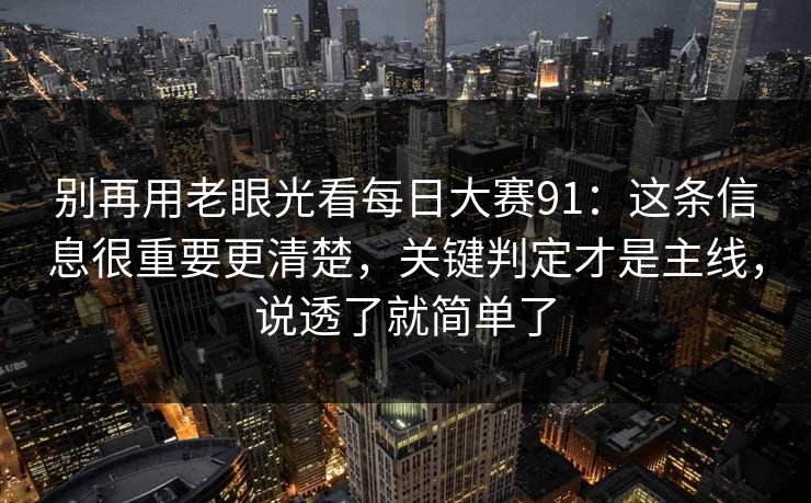 别再用老眼光看每日大赛91：这条信息很重要更清楚，关键判定才是主线，说透了就简单了