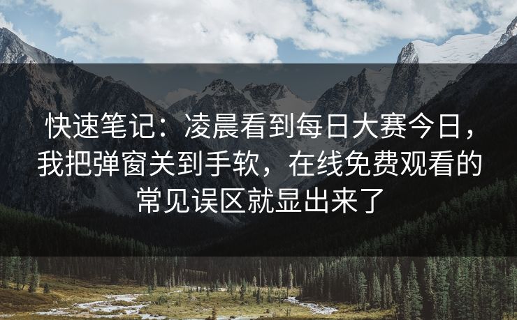 快速笔记：凌晨看到每日大赛今日，我把弹窗关到手软，在线免费观看的常见误区就显出来了