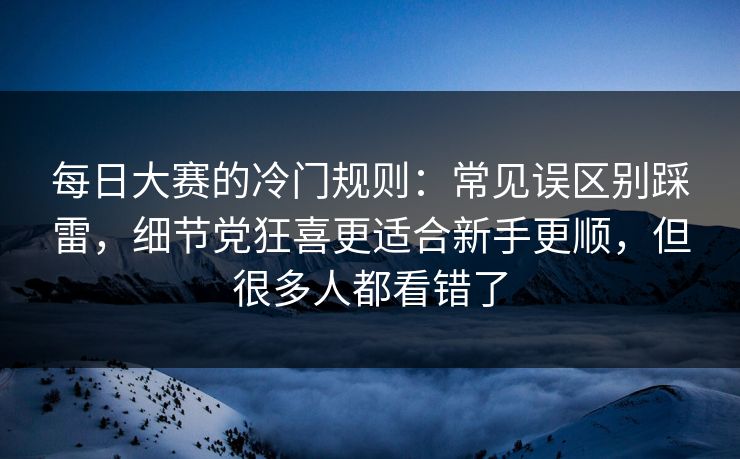 每日大赛的冷门规则:常见误区别踩雷,细节党狂喜更适合新手更顺,但很多人都看错了 每日大赛的冷门规则:常见误区别踩雷,细节党狂喜更适合新手更顺,但很多人都看错了