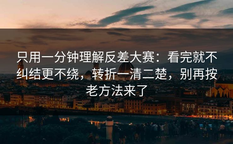 只用一分钟理解反差大赛：看完就不纠结更不绕，转折一清二楚，别再按老方法来了