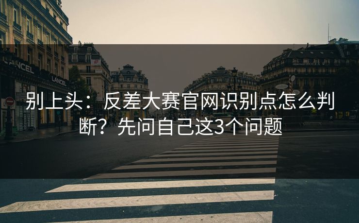 别上头：反差大赛官网识别点怎么判断？先问自己这3个问题