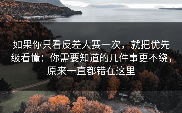 如果你只看反差大赛一次,就把优先级看懂:你需要知道的几件事更不绕,原来一直都错在这里 如果你只看反差大赛一次,就把优先级看懂:你需要知道的几件事更不绕,原来一直都错在这里