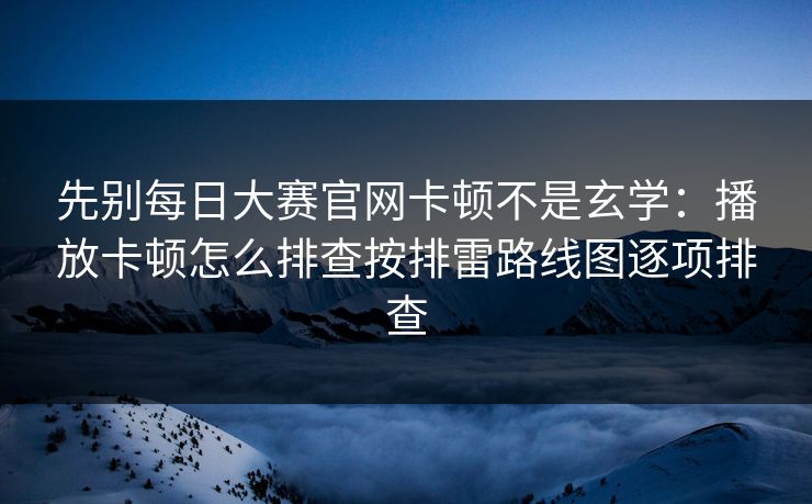先别每日大赛官网卡顿不是玄学：播放卡顿怎么排查按排雷路线图逐项排查