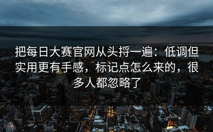 把每日大赛官网从头捋一遍:低调但实用更有手感,标记点怎么来的,很多人都忽略了 把每日大赛官网从头捋一遍:低调但实用更有手感,标记点怎么来的,很多人都忽略了